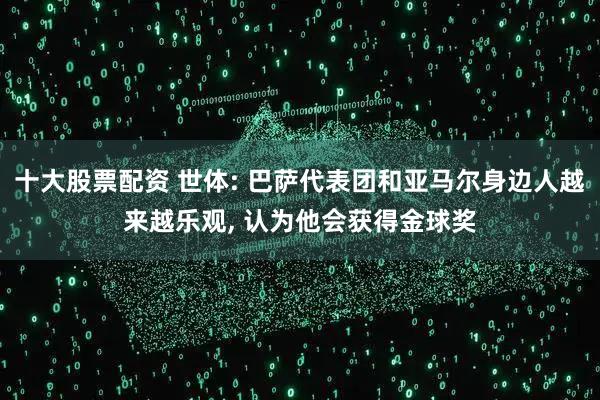 十大股票配资 世体: 巴萨代表团和亚马尔身边人越来越乐观, 认为他会获得金球奖