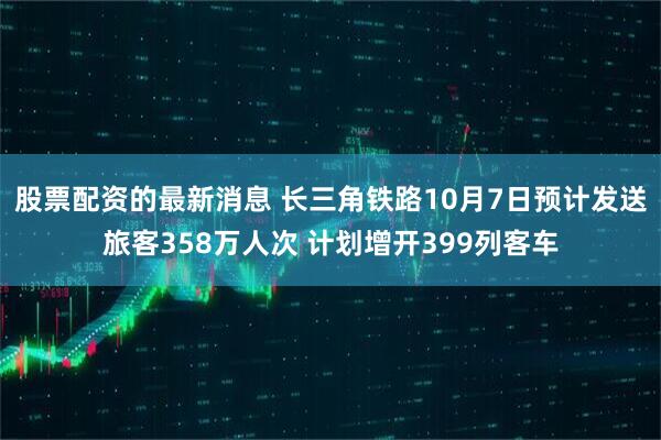 股票配资的最新消息 长三角铁路10月7日预计发送旅客358万人次 计划增开399列客车