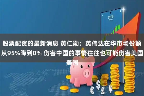 股票配资的最新消息 黄仁勋：英伟达在华市场份额从95%降到0% 伤害中国的事情往往也可能伤害美国