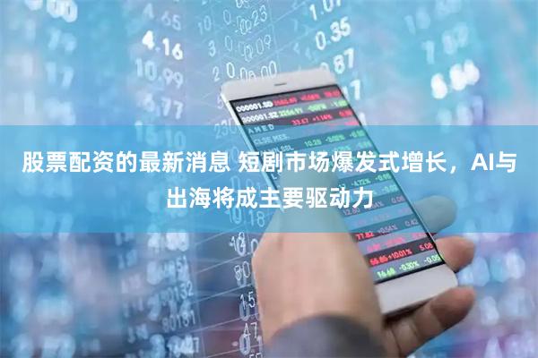 股票配资的最新消息 短剧市场爆发式增长，AI与出海将成主要驱动力