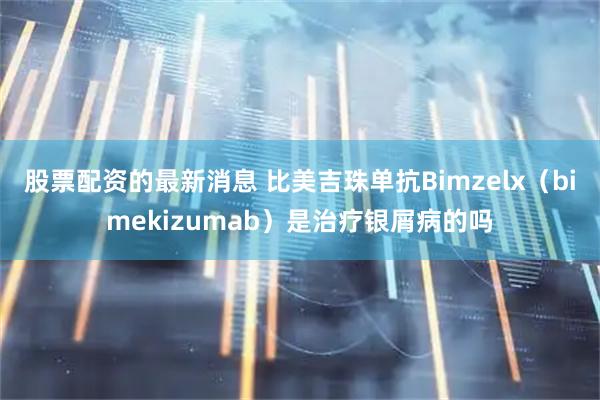 股票配资的最新消息 比美吉珠单抗Bimzelx（bimekizumab）是治疗银屑病的吗