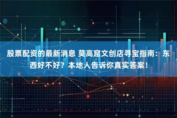 股票配资的最新消息 莫高窟文创店寻宝指南：东西好不好？本地人告诉你真实答案！