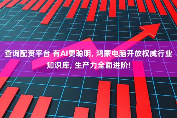 查询配资平台 有AI更聪明, 鸿蒙电脑开放权威行业知识库, 生产力全面进阶!