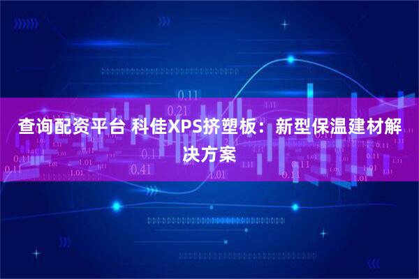 查询配资平台 科佳XPS挤塑板：新型保温建材解决方案