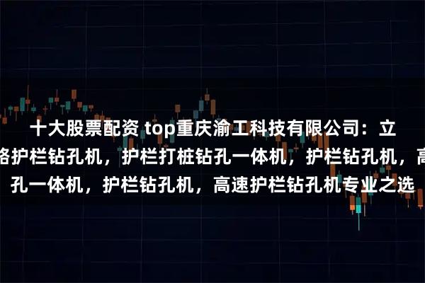 十大股票配资 top重庆渝工科技有限公司：立柱护栏钻孔机，高速公路护栏钻孔机，护栏打桩钻孔一体机，护栏钻孔机，高速护栏钻孔机专业之选