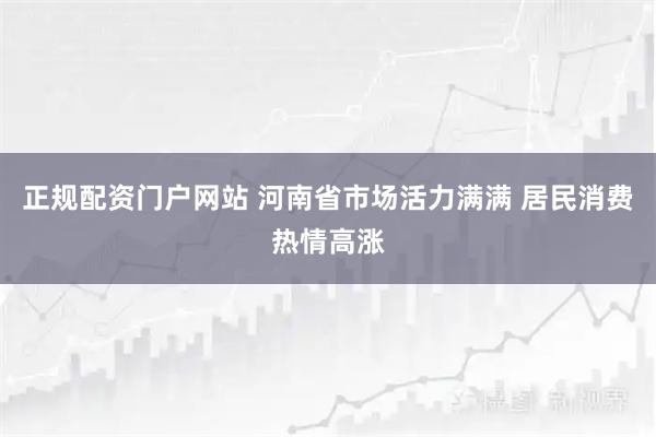 正规配资门户网站 河南省市场活力满满 居民消费热情高涨