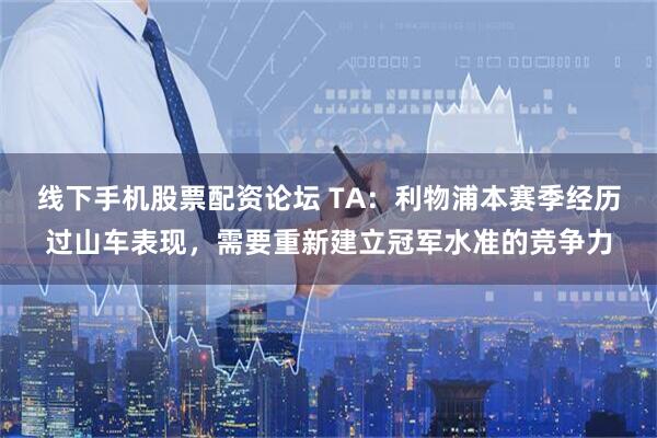 线下手机股票配资论坛 TA：利物浦本赛季经历过山车表现，需要重新建立冠军水准的竞争力