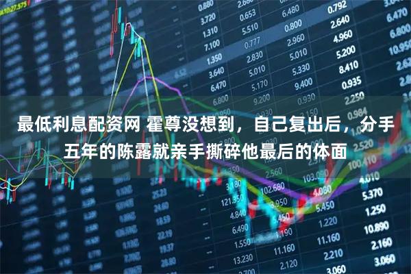 最低利息配资网 霍尊没想到，自己复出后，分手五年的陈露就亲手撕碎他最后的体面