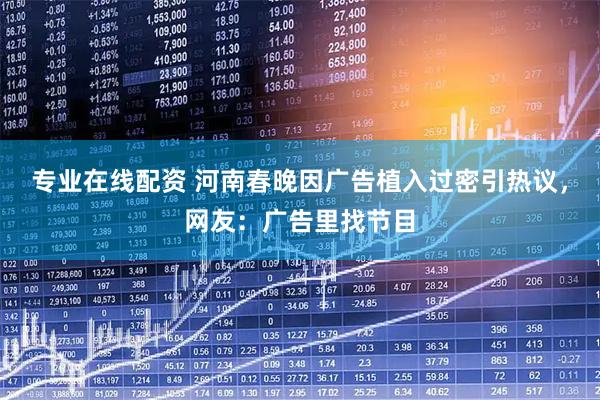 专业在线配资 河南春晚因广告植入过密引热议，网友：广告里找节目