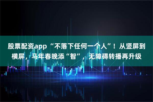 股票配资app “不落下任何一个人”！从竖屏到横屏，马年春晚添“智”，无障碍转播再升级