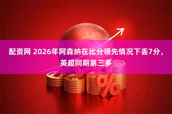 配资网 2026年阿森纳在比分领先情况下丢7分，英超同期第三多