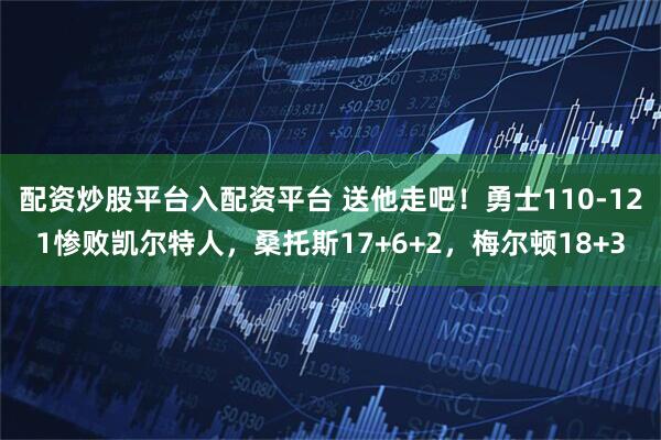 配资炒股平台入配资平台 送他走吧！勇士110-121惨败凯尔特人，桑托斯17+6+2，梅尔顿18+3