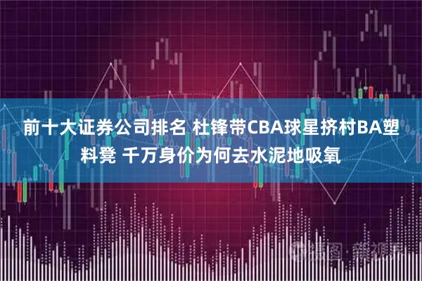 前十大证券公司排名 杜锋带CBA球星挤村BA塑料凳 千万身价为何去水泥地吸氧