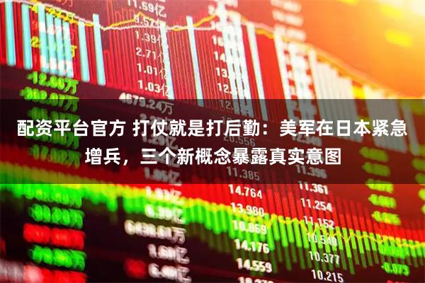 配资平台官方 打仗就是打后勤：美军在日本紧急增兵，三个新概念暴露真实意图