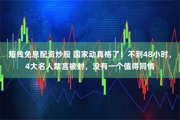 短线免息配资炒股 国家动真格了！不到48小时，4大名人禁言被封，没有一个值得同情
