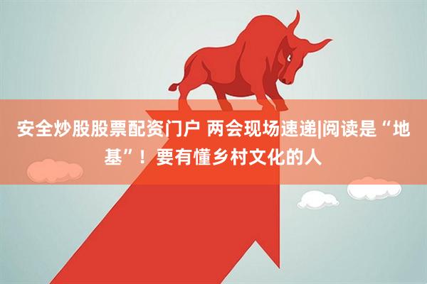 安全炒股股票配资门户 两会现场速递|阅读是“地基”！要有懂乡村文化的人