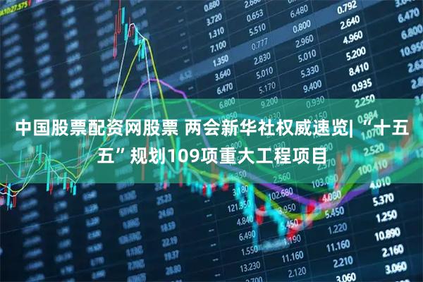 中国股票配资网股票 两会新华社权威速览| “十五五”规划109项重大工程项目