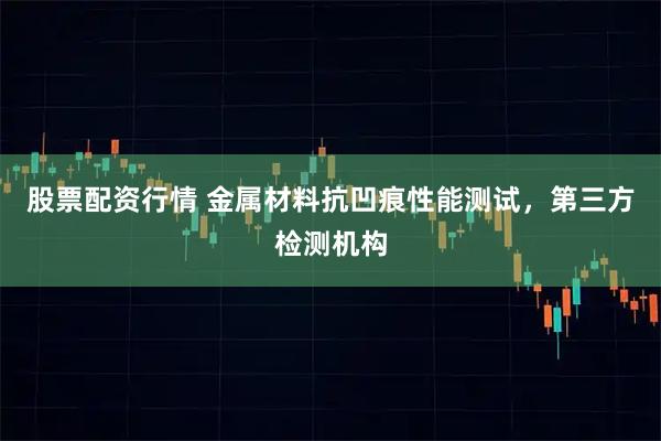 股票配资行情 金属材料抗凹痕性能测试，第三方检测机构