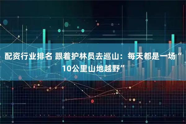 配资行业排名 跟着护林员去巡山:每天都是一场“10公里山地越野”