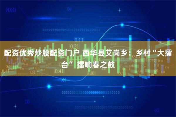 配资优秀炒股配资门户 西华县艾岗乡：乡村“大擂台” 擂响春之鼓