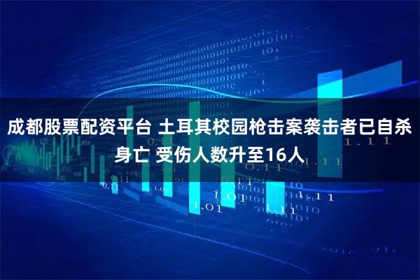 成都股票配资平台 土耳其校园枪击案袭击者已自杀身亡 受伤人数升至16人