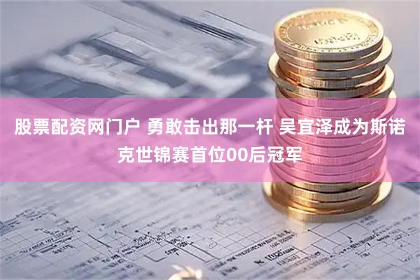 股票配资网门户 勇敢击出那一杆 吴宜泽成为斯诺克世锦赛首位00后冠军
