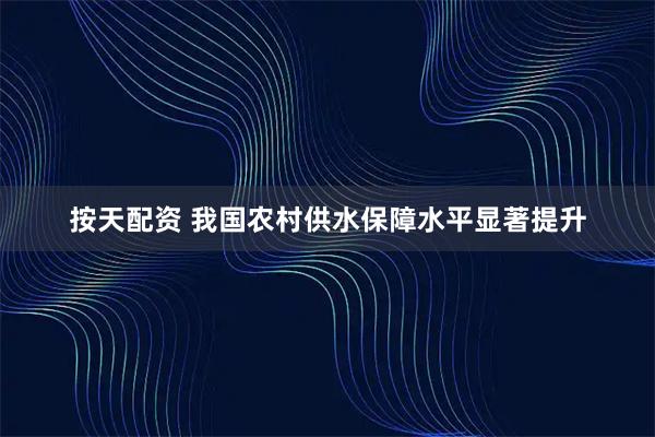 按天配资 我国农村供水保障水平显著提升