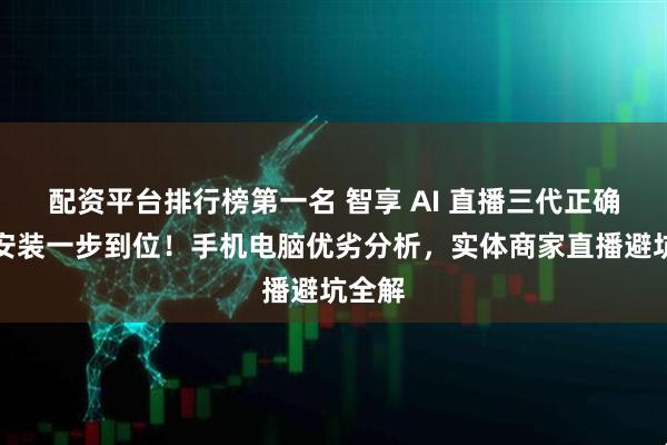 配资平台排行榜第一名 智享 AI 直播三代正确下载安装一步到位！手机电脑优劣分析，实体商家直播避坑全解