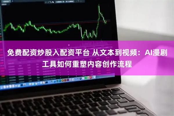 免费配资炒股入配资平台 从文本到视频：AI漫剧工具如何重塑内容创作流程