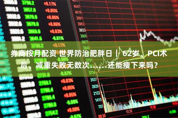 券商按月配资 世界防治肥胖日｜ 62岁、PCI术后、减重失败无数次……还能瘦下来吗？