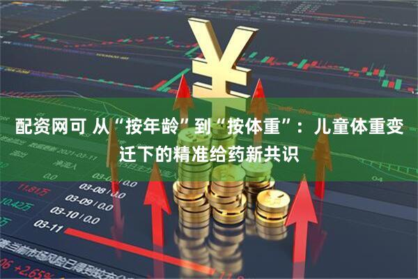 配资网可 从“按年龄”到“按体重”：儿童体重变迁下的精准给药新共识