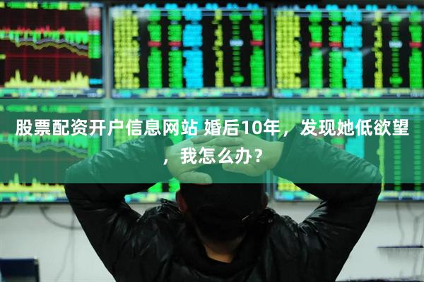 股票配资开户信息网站 婚后10年,发现她低欲望,我怎么办?