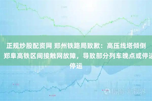 正规炒股配资网 郑州铁路局致歉:高压线塔倾倒,郑阜高铁区间接触网故障,导致部分列车晚点或停运