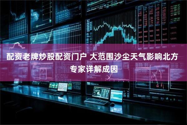 配资老牌炒股配资门户 大范围沙尘天气影响北方 专家详解成因