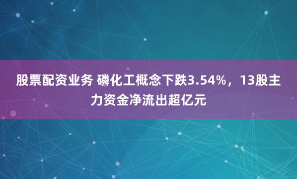 股票配资业务 磷化工概念下跌3.54%,13股主力资金净流出超亿元