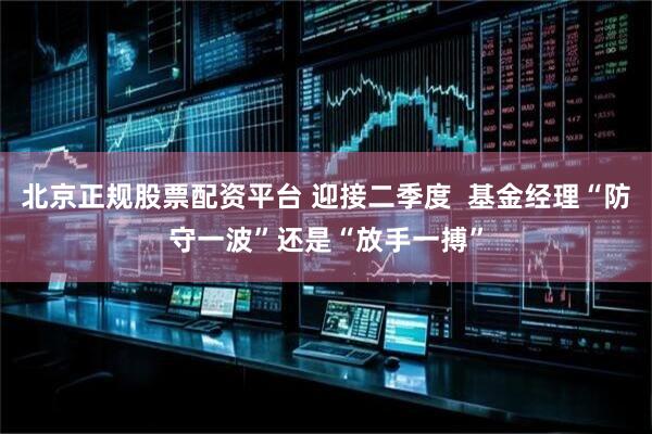 北京正规股票配资平台 迎接二季度  基金经理“防守一波”还是“放手一搏”