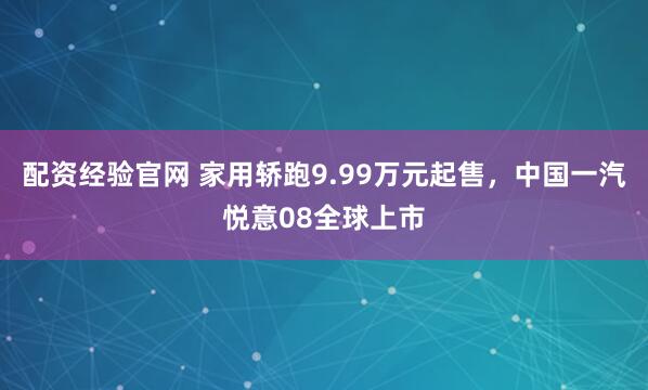 配资经验官网 家用轿跑9.99万元起售，中国一汽悦意08全球上市