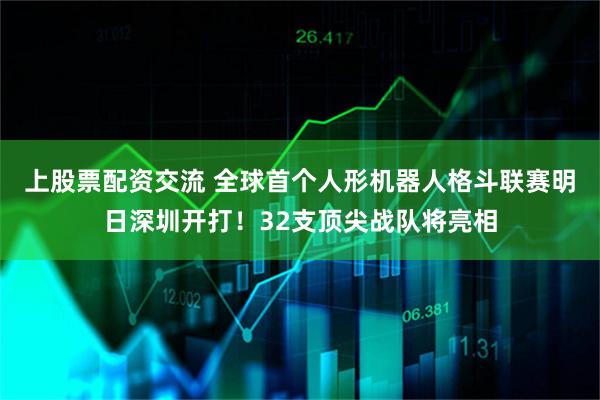 上股票配资交流 全球首个人形机器人格斗联赛明日深圳开打！32支顶尖战队将亮相