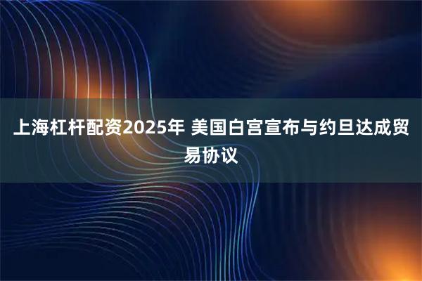 上海杠杆配资2025年 美国白宫宣布与约旦达成贸易协议