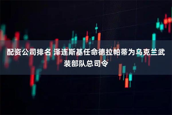 配资公司排名 泽连斯基任命德拉帕蒂为乌克兰武装部队总司令