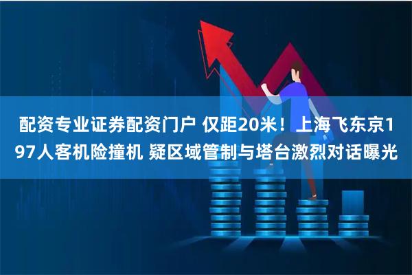 配资专业证券配资门户 仅距20米！上海飞东京197人客机险撞机 疑区域管制与塔台激烈对话曝光